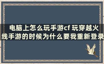 电脑上怎么玩手游cf 玩穿越火线手游的时候为什么要我重新登录